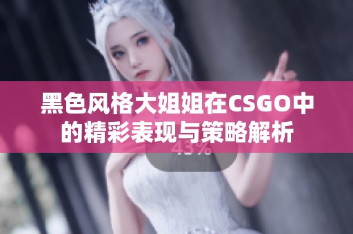 黑色风格大姐姐在CSGO中的精彩表现与策略解析