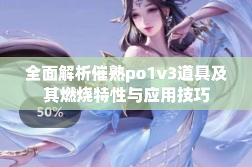 全面解析催熟po1v3道具及其燃烧特性与应用技巧