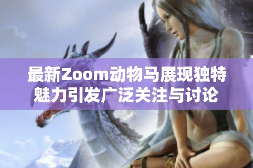 最新Zoom动物马展现独特魅力引发广泛关注与讨论