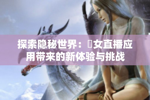 探索隐秘世界：祼女直播应用带来的新体验与挑战