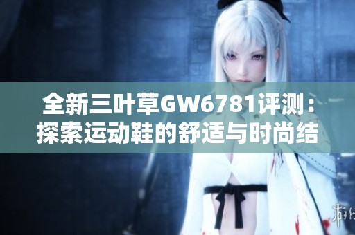 全新三叶草GW6781评测：探索运动鞋的舒适与时尚结合