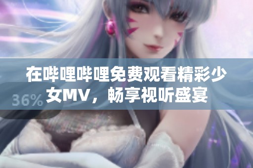 在哔哩哔哩免费观看精彩少女MV，畅享视听盛宴