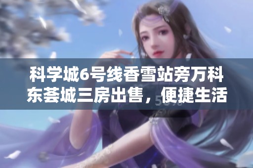 科学城6号线香雪站旁万科东荟城三房出售，便捷生活尽在眼前