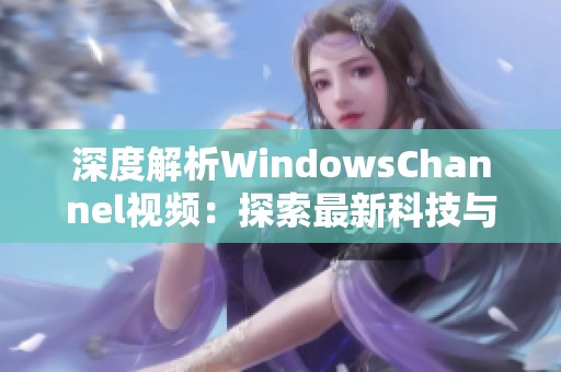 深度解析WindowsChannel视频：探索最新科技与软件动态