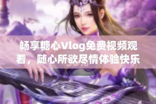 畅享糖心Vlog免费视频观看，随心所欲尽情体验快乐时光