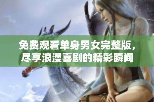 免费观看单身男女完整版，尽享浪漫喜剧的精彩瞬间