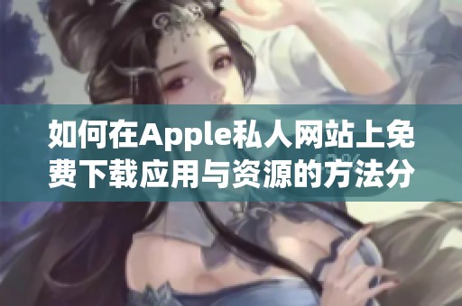 如何在Apple私人网站上免费下载应用与资源的方法分享