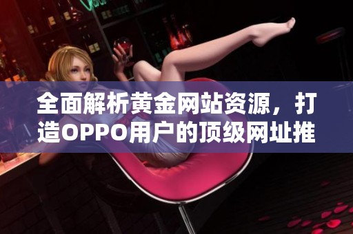 全面解析黄金网站资源，打造OPPO用户的顶级网址推荐