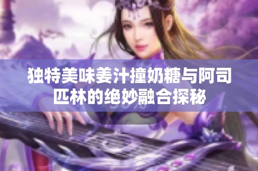 独特美味姜汁撞奶糖与阿司匹林的绝妙融合探秘