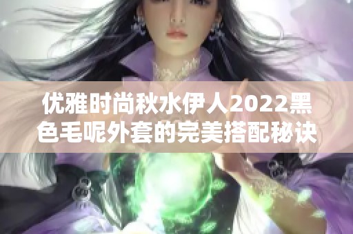 优雅时尚秋水伊人2022黑色毛呢外套的完美搭配秘诀