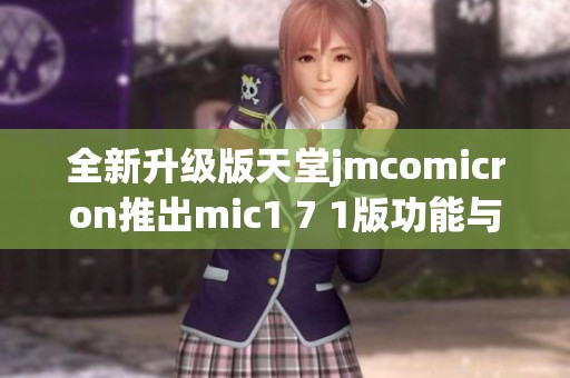 全新升级版天堂jmcomicron推出mic1 7 1版功能与体验详解