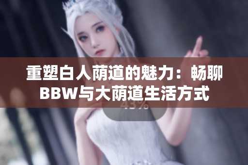 重塑白人荫道的魅力：畅聊BBW与大荫道生活方式