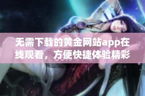 无需下载的黄金网站app在线观看，方便快捷体验精彩内容