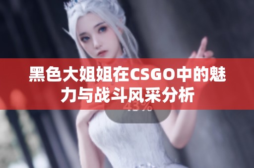 黑色大姐姐在CSGO中的魅力与战斗风采分析