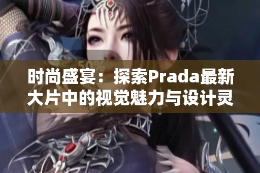 时尚盛宴：探索Prada最新大片中的视觉魅力与设计灵感