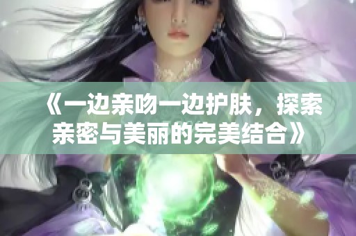 《一边亲吻一边护肤，探索亲密与美丽的完美结合》