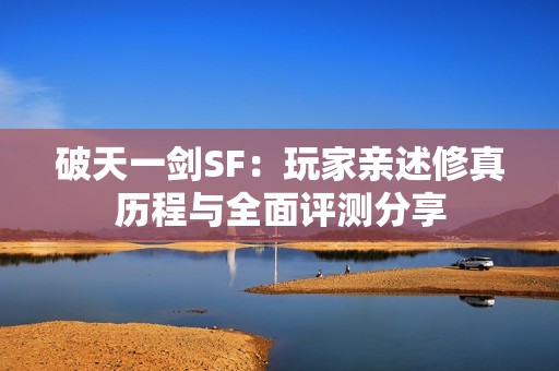 破天一剑SF：玩家亲述修真历程与全面评测分享