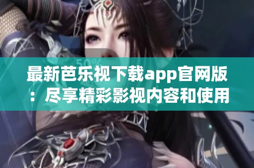 最新芭乐视下载app官网版：尽享精彩影视内容和使用体验