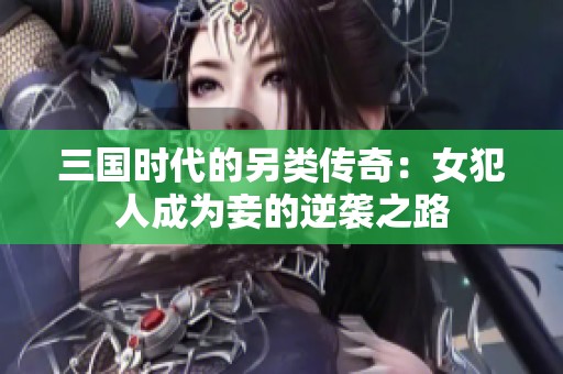 三国时代的另类传奇：女犯人成为妾的逆袭之路