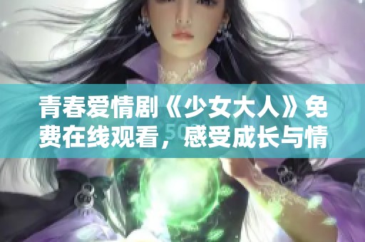 青春爱情剧《少女大人》免费在线观看，感受成长与情感的交织