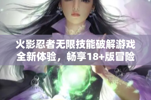 火影忍者无限技能破解游戏全新体验，畅享18+版冒险乐趣