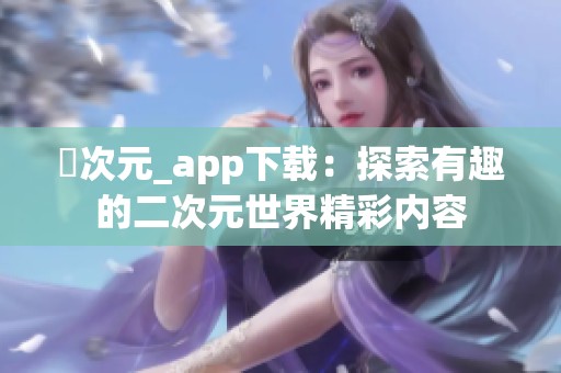 囧次元_app下载：探索有趣的二次元世界精彩内容