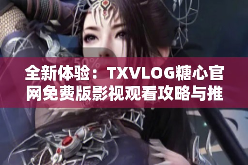 全新体验：TXVLOG糖心官网免费版影视观看攻略与推荐