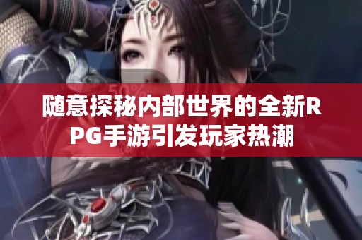 随意探秘内部世界的全新RPG手游引发玩家热潮