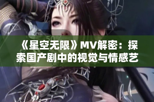 《星空无限》MV解密：探索国产剧中的视觉与情感艺术