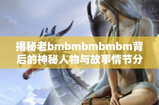 揭秘老bmbmbmbmbm背后的神秘人物与故事情节分析