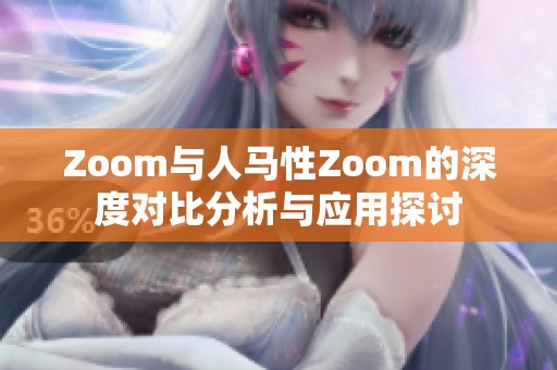 Zoom与人马性Zoom的深度对比分析与应用探讨