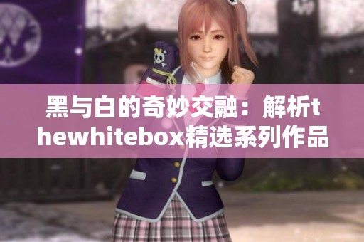 黑与白的奇妙交融：解析thewhitebox精选系列作品