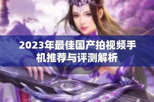 2023年最佳国产拍视频手机推荐与评测解析