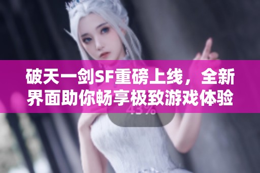 破天一剑SF重磅上线，全新界面助你畅享极致游戏体验