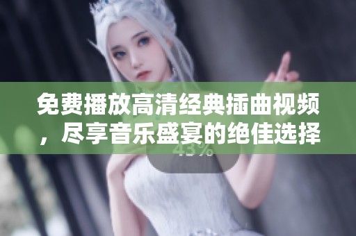 免费播放高清经典插曲视频，尽享音乐盛宴的绝佳选择