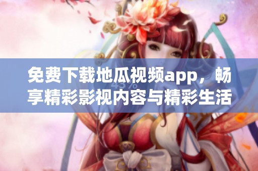 免费下载地瓜视频app，畅享精彩影视内容与精彩生活