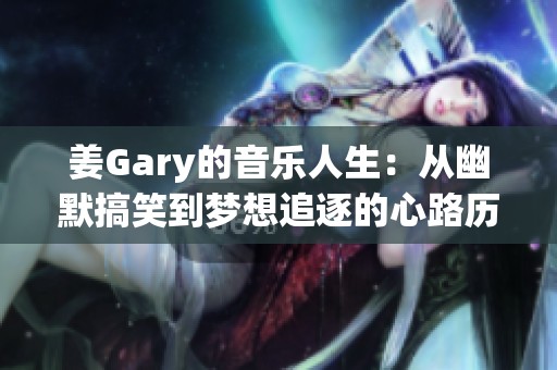 姜Gary的音乐人生：从幽默搞笑到梦想追逐的心路历程