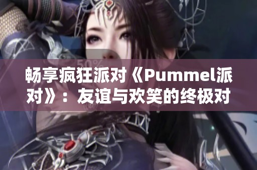 畅享疯狂派对《Pummel派对》：友谊与欢笑的终极对决