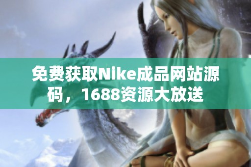 免费获取Nike成品网站源码，1688资源大放送