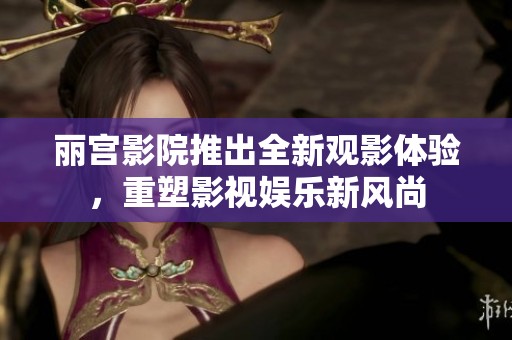 丽宫影院推出全新观影体验，重塑影视娱乐新风尚