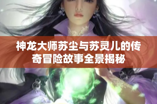 神龙大师苏尘与苏灵儿的传奇冒险故事全景揭秘