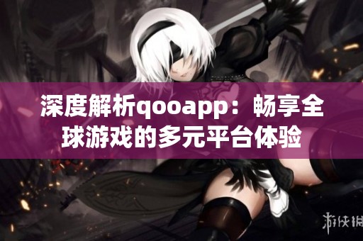 深度解析qooapp：畅享全球游戏的多元平台体验