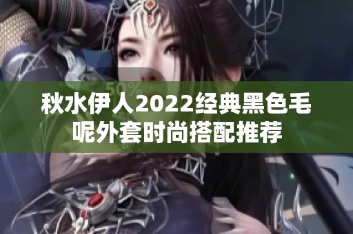 秋水伊人2022经典黑色毛呢外套时尚搭配推荐