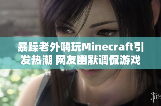 暴躁老外嗨玩Minecraft引发热潮 网友幽默调侃游戏魅力