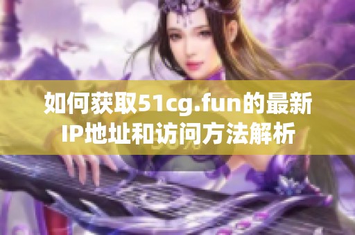 如何获取51cg.fun的最新IP地址和访问方法解析