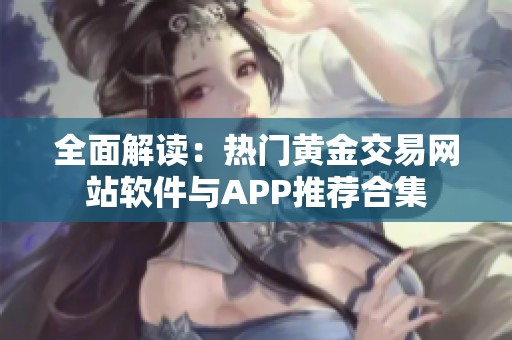 全面解读：热门黄金交易网站软件与APP推荐合集