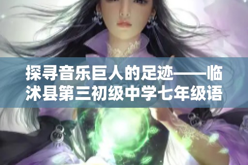 探寻音乐巨人的足迹——临沭县第三初级中学七年级语文课件分析