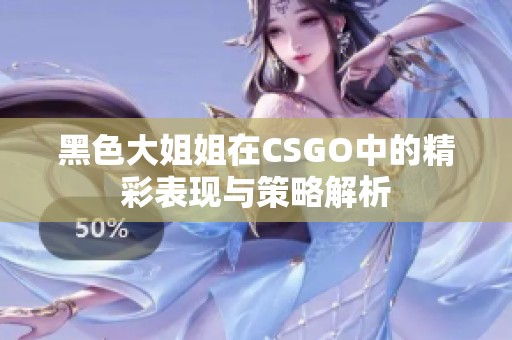 黑色大姐姐在CSGO中的精彩表现与策略解析