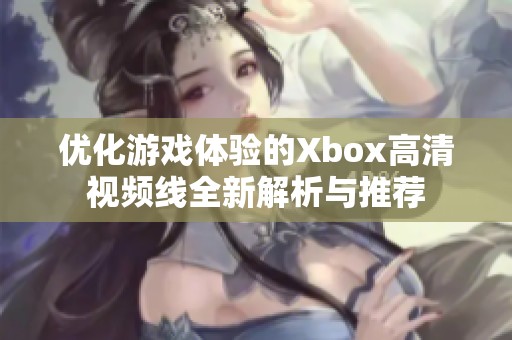 优化游戏体验的Xbox高清视频线全新解析与推荐