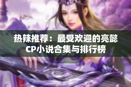 热辣推荐：最受欢迎的亮懿CP小说合集与排行榜